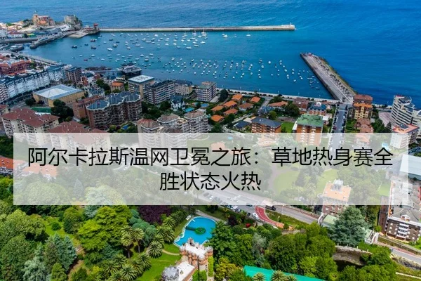 阿尔卡拉斯温网卫冕之旅：草地热身赛全胜状态火热